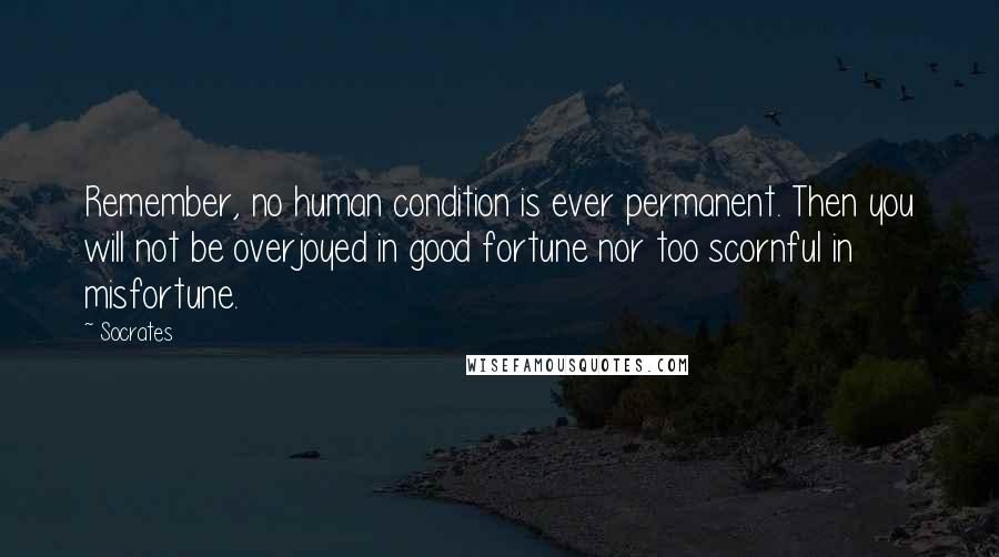 Socrates Quotes: Remember, no human condition is ever permanent. Then you will not be overjoyed in good fortune nor too scornful in misfortune.