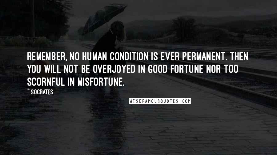 Socrates Quotes: Remember, no human condition is ever permanent. Then you will not be overjoyed in good fortune nor too scornful in misfortune.