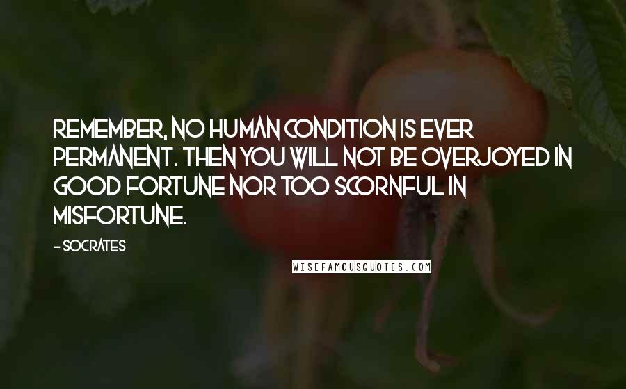 Socrates Quotes: Remember, no human condition is ever permanent. Then you will not be overjoyed in good fortune nor too scornful in misfortune.