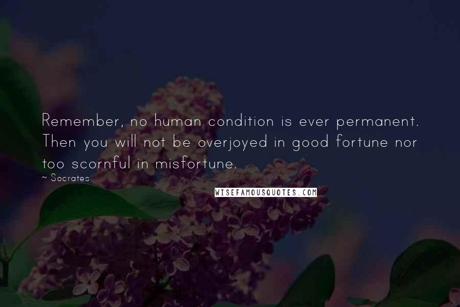 Socrates Quotes: Remember, no human condition is ever permanent. Then you will not be overjoyed in good fortune nor too scornful in misfortune.