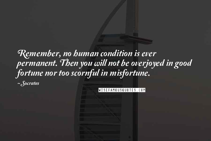 Socrates Quotes: Remember, no human condition is ever permanent. Then you will not be overjoyed in good fortune nor too scornful in misfortune.