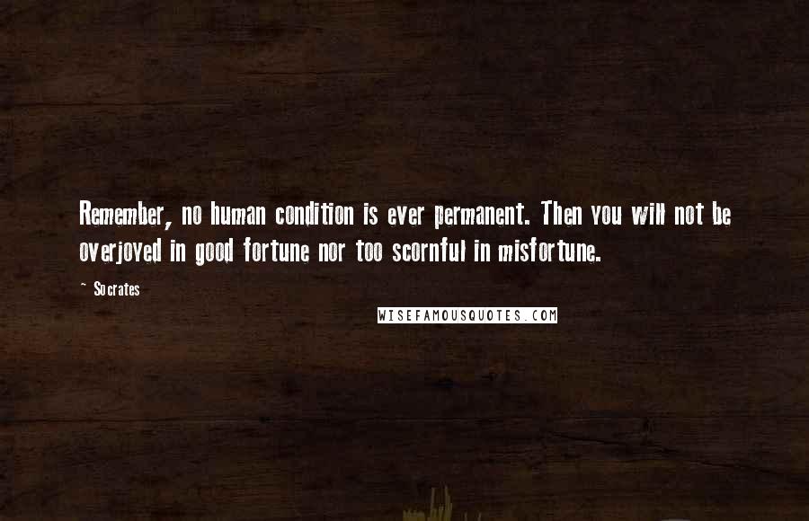 Socrates Quotes: Remember, no human condition is ever permanent. Then you will not be overjoyed in good fortune nor too scornful in misfortune.