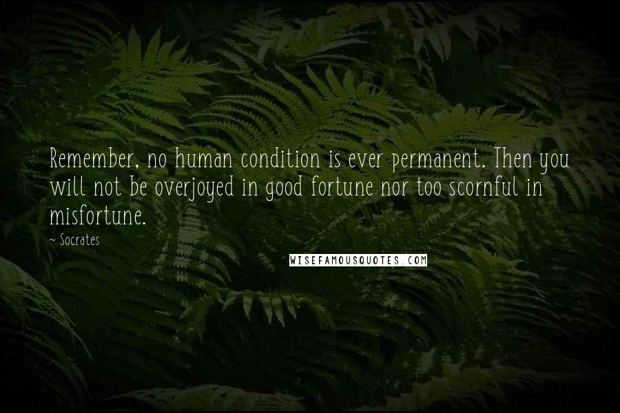 Socrates Quotes: Remember, no human condition is ever permanent. Then you will not be overjoyed in good fortune nor too scornful in misfortune.