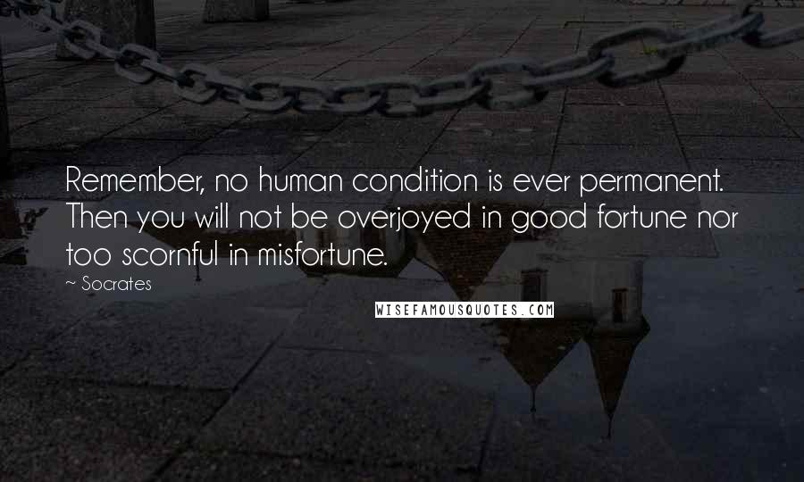 Socrates Quotes: Remember, no human condition is ever permanent. Then you will not be overjoyed in good fortune nor too scornful in misfortune.