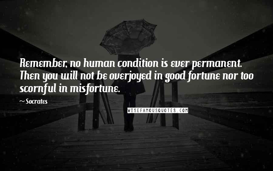 Socrates Quotes: Remember, no human condition is ever permanent. Then you will not be overjoyed in good fortune nor too scornful in misfortune.