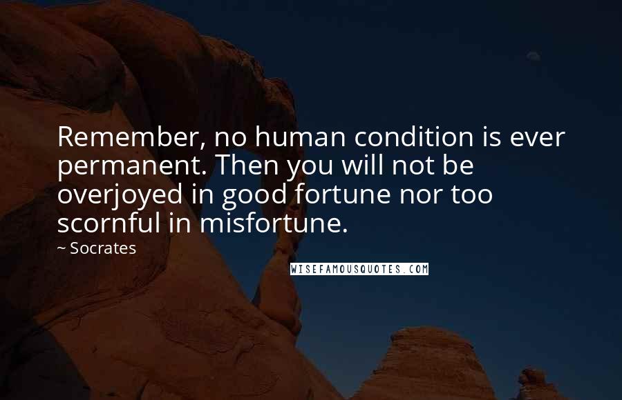 Socrates Quotes: Remember, no human condition is ever permanent. Then you will not be overjoyed in good fortune nor too scornful in misfortune.