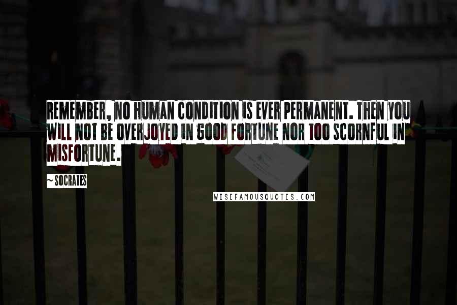 Socrates Quotes: Remember, no human condition is ever permanent. Then you will not be overjoyed in good fortune nor too scornful in misfortune.