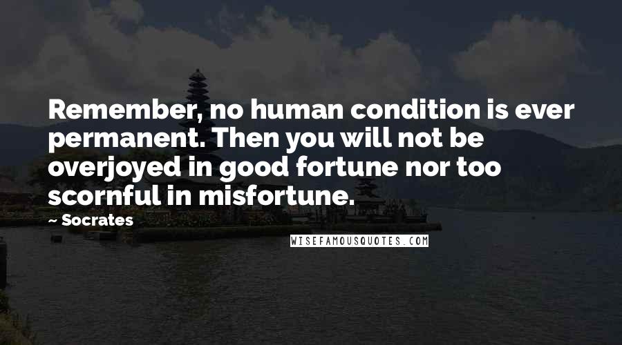 Socrates Quotes: Remember, no human condition is ever permanent. Then you will not be overjoyed in good fortune nor too scornful in misfortune.