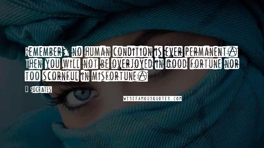 Socrates Quotes: Remember, no human condition is ever permanent. Then you will not be overjoyed in good fortune nor too scornful in misfortune.