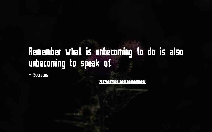 Socrates Quotes: Remember what is unbecoming to do is also unbecoming to speak of.