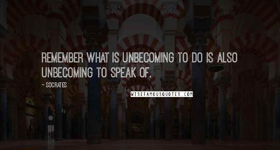 Socrates Quotes: Remember what is unbecoming to do is also unbecoming to speak of.