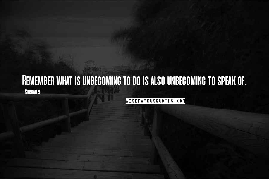 Socrates Quotes: Remember what is unbecoming to do is also unbecoming to speak of.