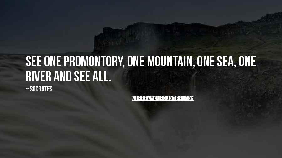 Socrates Quotes: See one promontory, one mountain, one sea, one river and see all.