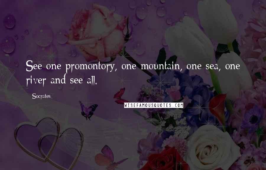 Socrates Quotes: See one promontory, one mountain, one sea, one river and see all.
