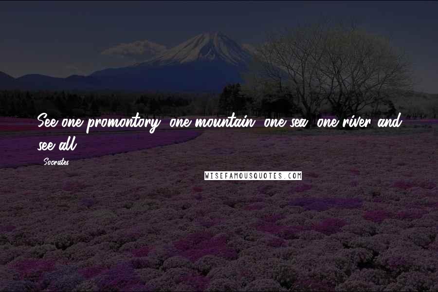 Socrates Quotes: See one promontory, one mountain, one sea, one river and see all.