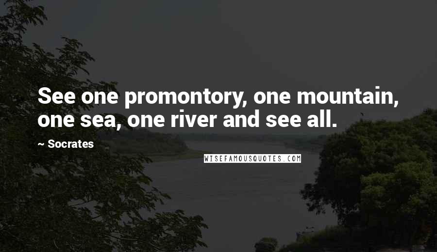 Socrates Quotes: See one promontory, one mountain, one sea, one river and see all.