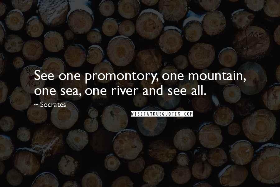 Socrates Quotes: See one promontory, one mountain, one sea, one river and see all.