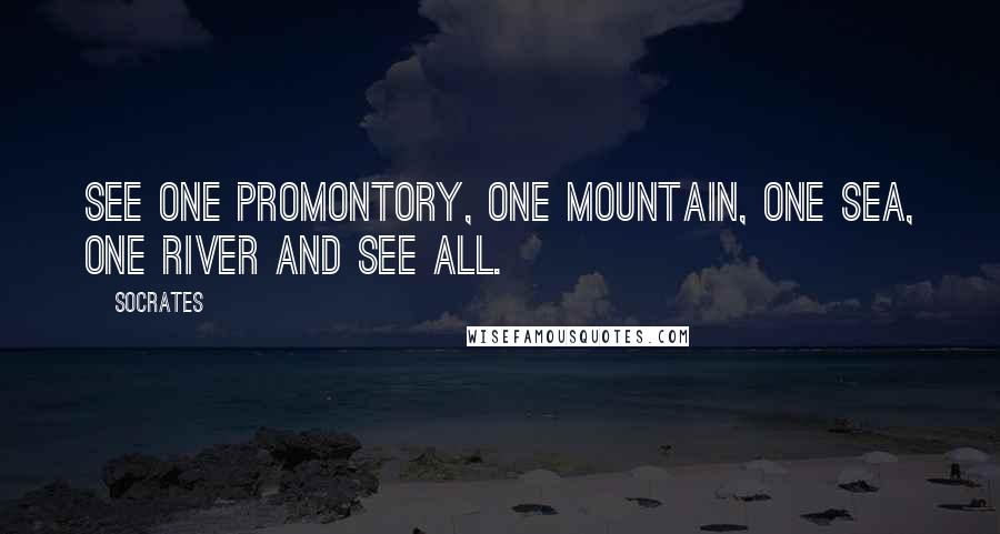 Socrates Quotes: See one promontory, one mountain, one sea, one river and see all.