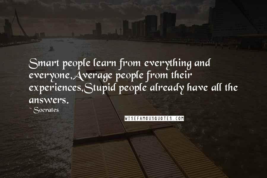 Socrates Quotes: Smart people learn from everything and everyone,Average people from their experiences,Stupid people already have all the answers.