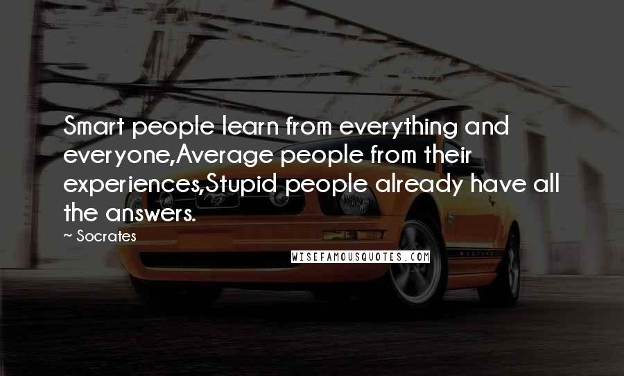 Socrates Quotes: Smart people learn from everything and everyone,Average people from their experiences,Stupid people already have all the answers.