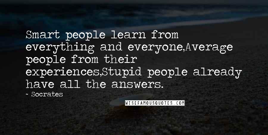 Socrates Quotes: Smart people learn from everything and everyone,Average people from their experiences,Stupid people already have all the answers.