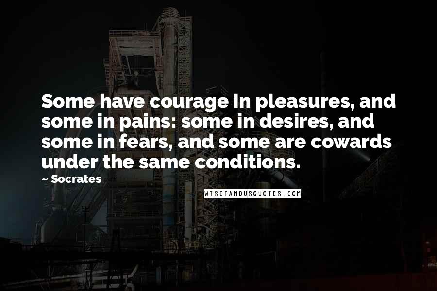 Socrates Quotes: Some have courage in pleasures, and some in pains: some in desires, and some in fears, and some are cowards under the same conditions.