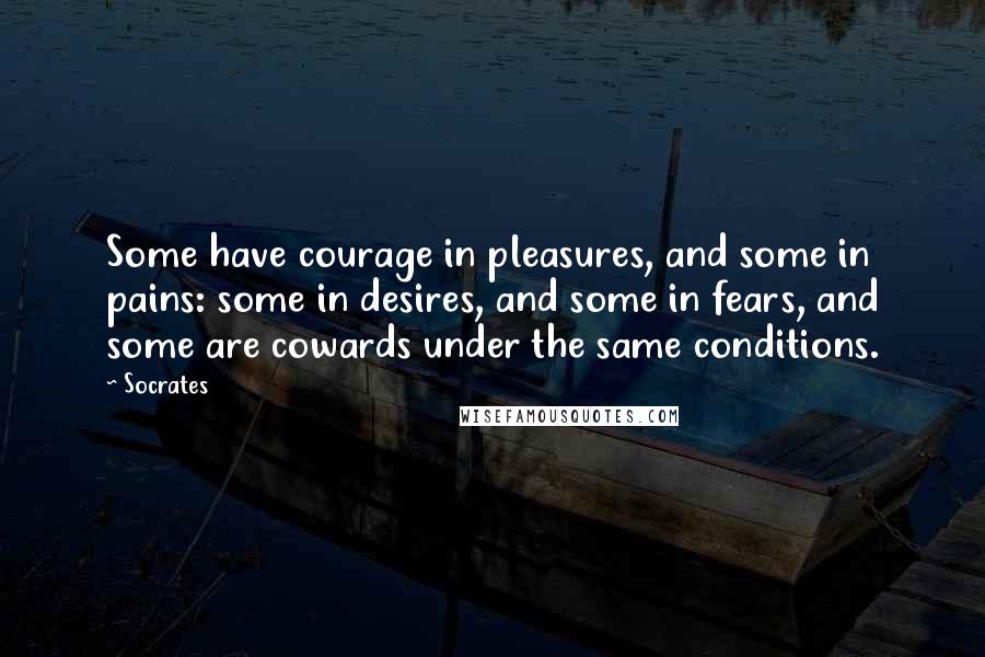Socrates Quotes: Some have courage in pleasures, and some in pains: some in desires, and some in fears, and some are cowards under the same conditions.