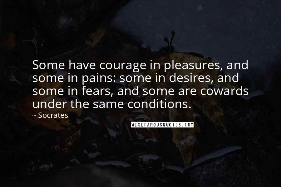 Socrates Quotes: Some have courage in pleasures, and some in pains: some in desires, and some in fears, and some are cowards under the same conditions.