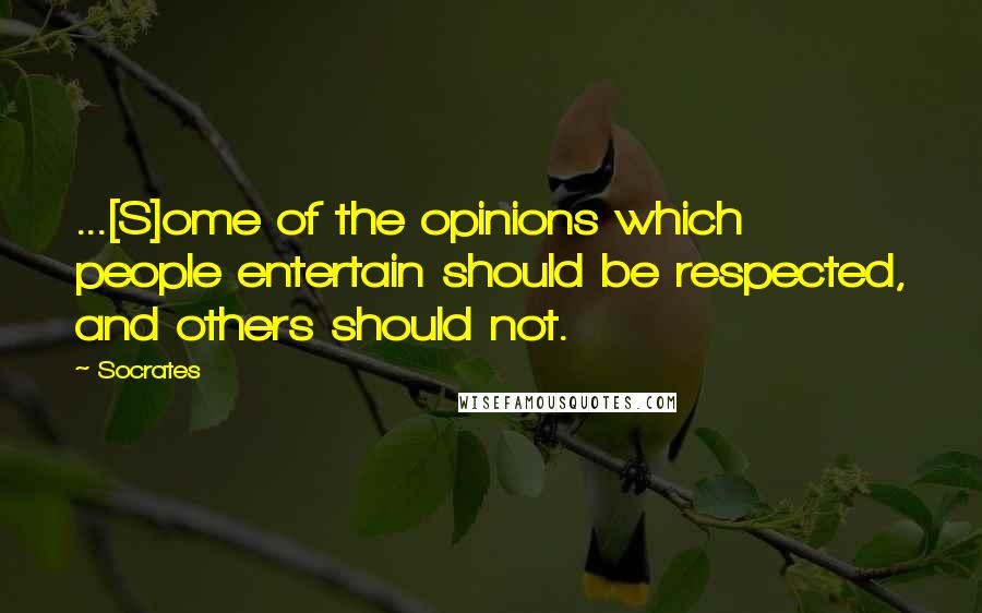 Socrates Quotes: ...[S]ome of the opinions which people entertain should be respected, and others should not.
