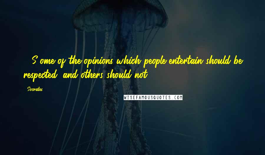 Socrates Quotes: ...[S]ome of the opinions which people entertain should be respected, and others should not.