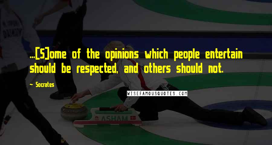 Socrates Quotes: ...[S]ome of the opinions which people entertain should be respected, and others should not.