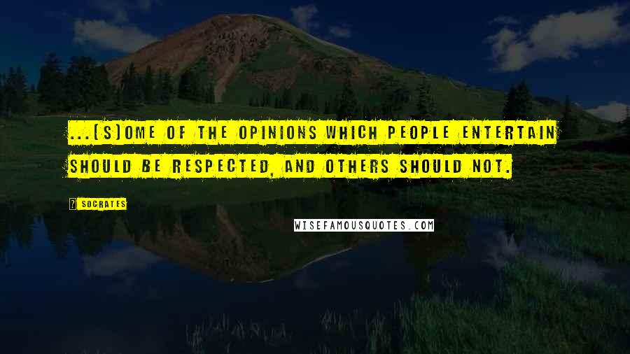 Socrates Quotes: ...[S]ome of the opinions which people entertain should be respected, and others should not.