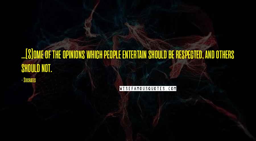 Socrates Quotes: ...[S]ome of the opinions which people entertain should be respected, and others should not.