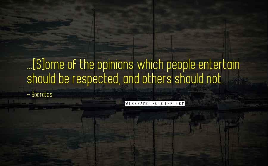 Socrates Quotes: ...[S]ome of the opinions which people entertain should be respected, and others should not.