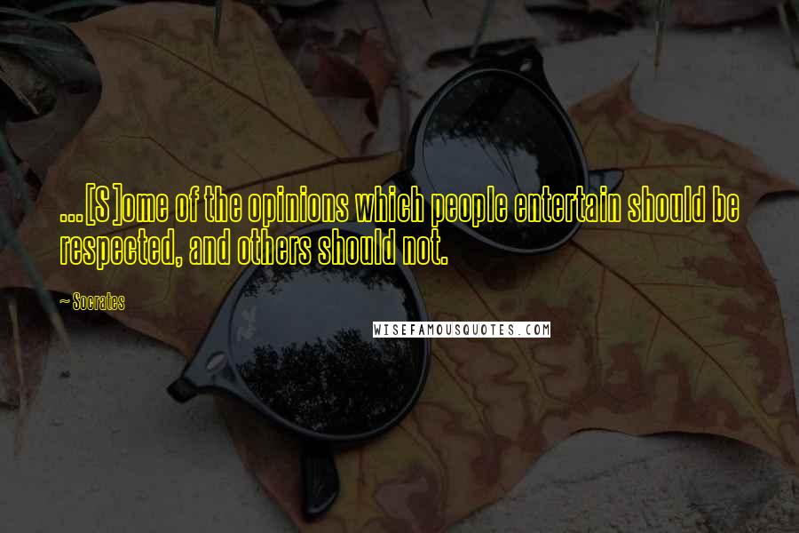 Socrates Quotes: ...[S]ome of the opinions which people entertain should be respected, and others should not.