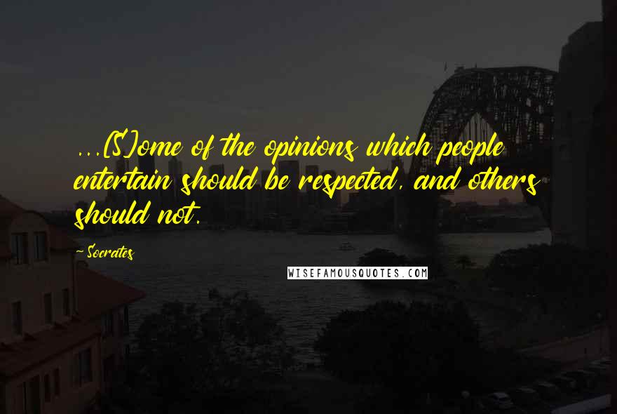 Socrates Quotes: ...[S]ome of the opinions which people entertain should be respected, and others should not.