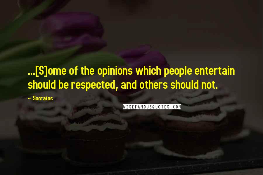 Socrates Quotes: ...[S]ome of the opinions which people entertain should be respected, and others should not.