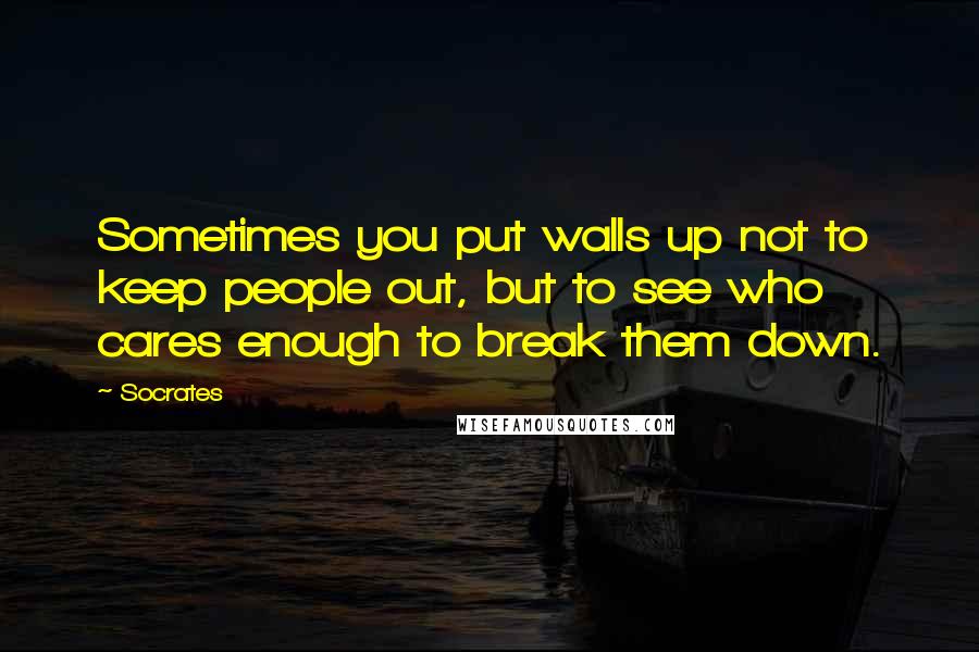 Socrates Quotes: Sometimes you put walls up not to keep people out, but to see who cares enough to break them down.