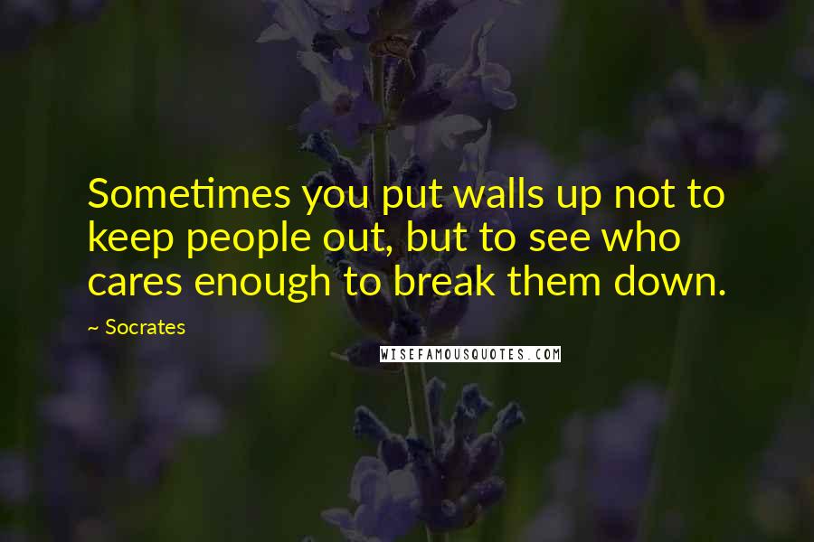 Socrates Quotes: Sometimes you put walls up not to keep people out, but to see who cares enough to break them down.