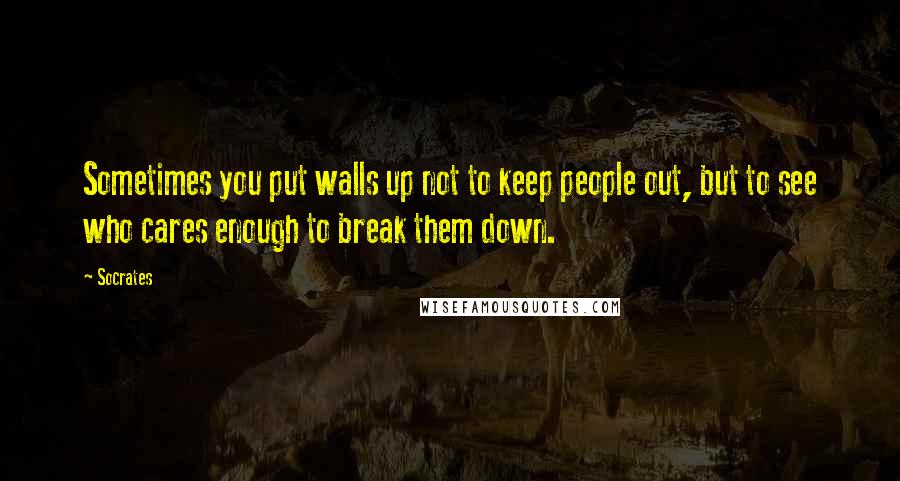 Socrates Quotes: Sometimes you put walls up not to keep people out, but to see who cares enough to break them down.