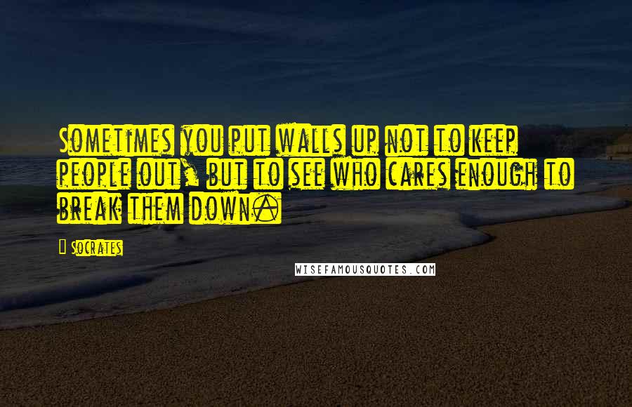 Socrates Quotes: Sometimes you put walls up not to keep people out, but to see who cares enough to break them down.