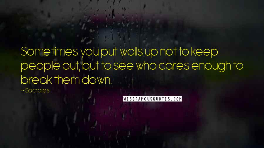 Socrates Quotes: Sometimes you put walls up not to keep people out, but to see who cares enough to break them down.