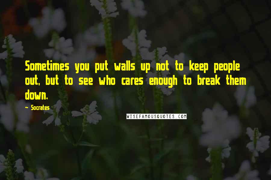 Socrates Quotes: Sometimes you put walls up not to keep people out, but to see who cares enough to break them down.