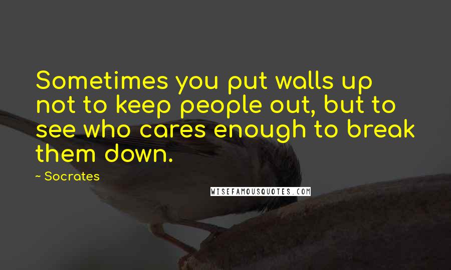 Socrates Quotes: Sometimes you put walls up not to keep people out, but to see who cares enough to break them down.