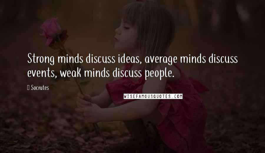 Socrates Quotes: Strong minds discuss ideas, average minds discuss events, weak minds discuss people.