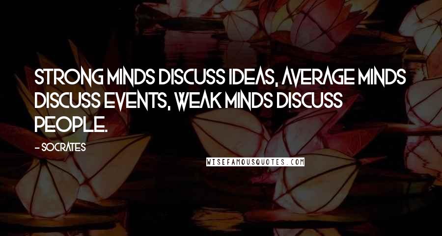 Socrates Quotes: Strong minds discuss ideas, average minds discuss events, weak minds discuss people.