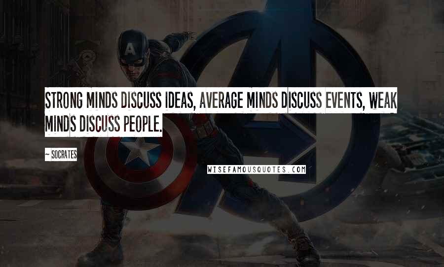 Socrates Quotes: Strong minds discuss ideas, average minds discuss events, weak minds discuss people.