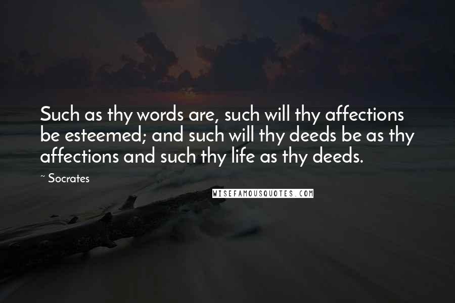 Socrates Quotes: Such as thy words are, such will thy affections be esteemed; and such will thy deeds be as thy affections and such thy life as thy deeds.