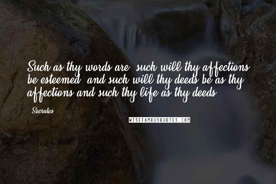 Socrates Quotes: Such as thy words are, such will thy affections be esteemed; and such will thy deeds be as thy affections and such thy life as thy deeds.