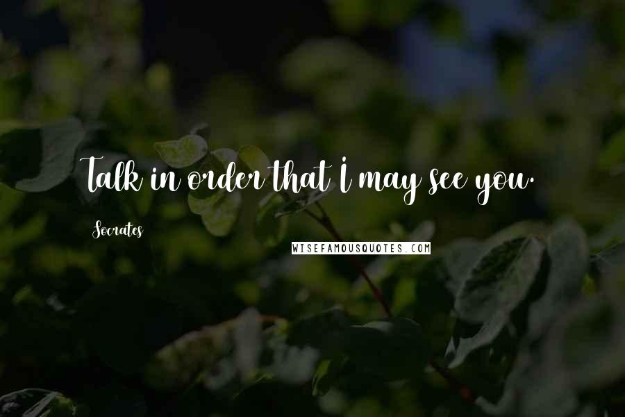 Socrates Quotes: Talk in order that I may see you.